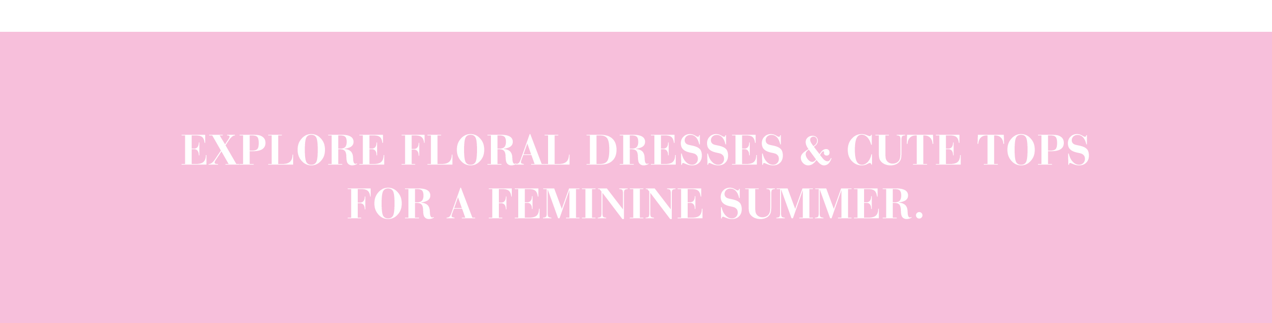Explore floral dresses & cute tops  for a feminine summer.